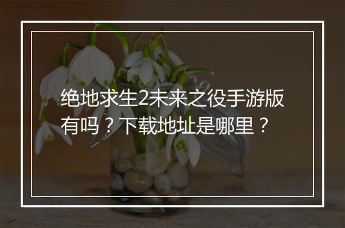 绝地求生2未来之役手游版有吗？下载地址是哪里？