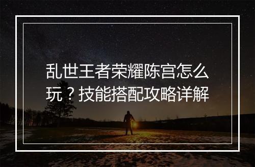 乱世王者荣耀陈宫怎么玩?技能搭配攻略详解