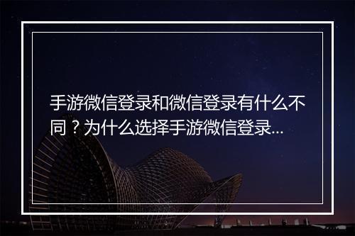 手游微信登录和微信登录有什么不同？为什么选择手游微信登录？