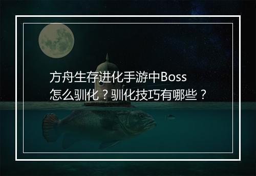 方舟生存进化手游中Boss怎么驯化？驯化技巧有哪些？