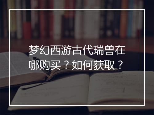 梦幻西游古代瑞兽在哪购买?如何获取?