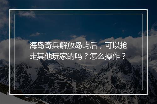 海岛奇兵解放岛屿后，可以抢走其他玩家的吗？怎么操作？