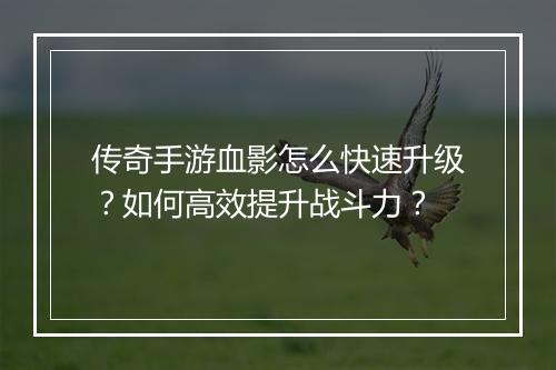 传奇手游血影怎么快速升级?如何高效提升战斗力?