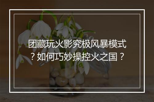 团藏玩火影究极风暴模式？如何巧妙操控火之国？