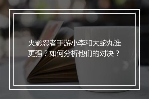火影忍者手游小李和大蛇丸谁更强？如何分析他们的对决？
