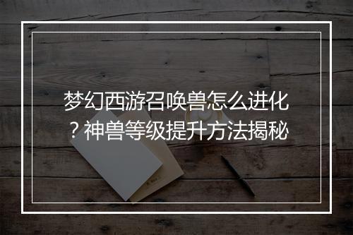 梦幻西游召唤兽怎么进化？神兽等级提升方法揭秘