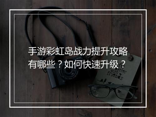 手游彩虹岛战力提升攻略有哪些？如何快速升级？