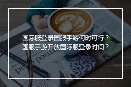 国际服登录国服手游何时可行？国服手游开放国际服登录时间？