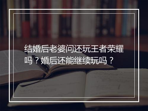 结婚后老婆问还玩王者荣耀吗？婚后还能继续玩吗？