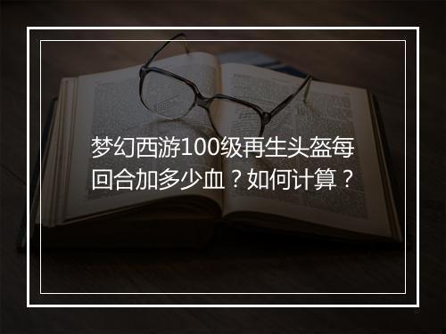 梦幻西游100级再生头盔每回合加多少血？如何计算？