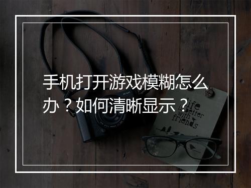手机打开游戏模糊怎么办?如何清晰显示?