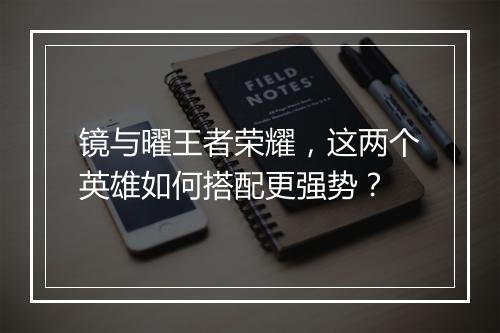 镜与曜王者荣耀，这两个英雄如何搭配更强势？