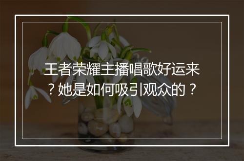 王者荣耀主播唱歌好运来？她是如何吸引观众的？