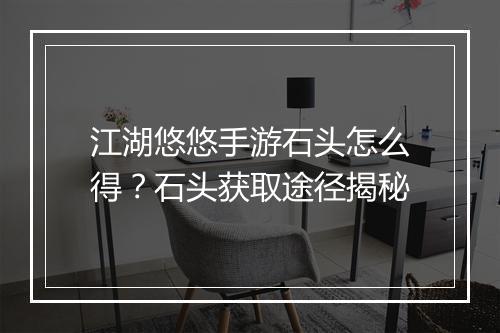 江湖悠悠手游石头怎么得？石头获取途径揭秘