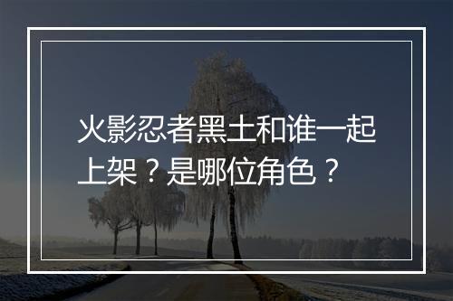 火影忍者黑土和谁一起上架？是哪位角色？