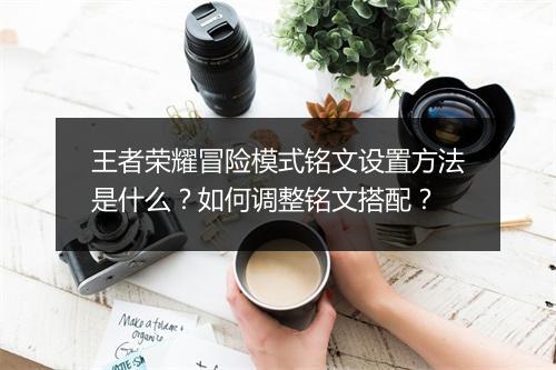 王者荣耀冒险模式铭文设置方法是什么？如何调整铭文搭配？