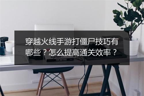 穿越火线手游打僵尸技巧有哪些？怎么提高通关效率？