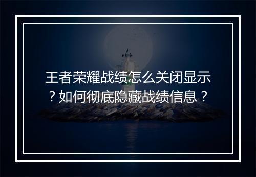 王者荣耀战绩怎么关闭显示?如何彻底隐藏战绩信息?