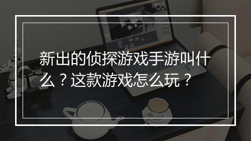 新出的侦探游戏手游叫什么?这款游戏怎么玩?