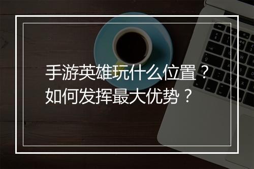 手游英雄玩什么位置？如何发挥最大优势？