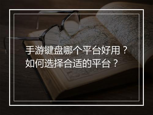 手游键盘哪个平台好用？如何选择合适的平台？
