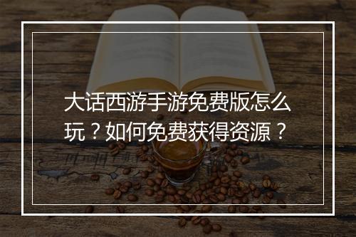 大话西游手游免费版怎么玩?如何免费获得资源?