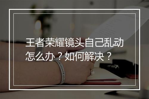 王者荣耀镜头自己乱动怎么办？如何解决？