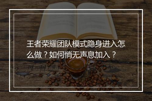 王者荣耀团队模式隐身进入怎么做？如何悄无声息加入？