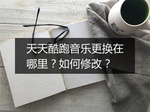 天天酷跑音乐更换在哪里？如何修改？