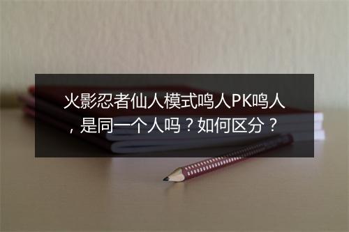 火影忍者仙人模式鸣人PK鸣人，是同一个人吗？如何区分？