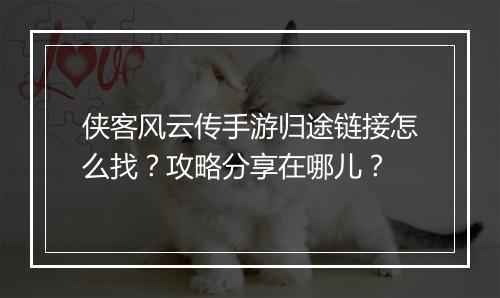 侠客风云传手游归途链接怎么找？攻略分享在哪儿？