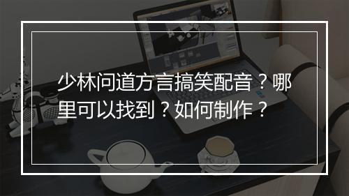 少林问道方言搞笑配音？哪里可以找到？如何制作？