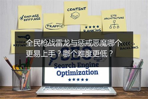 全民枪战雷龙与惩戒恶魔哪个更易上手？哪个难度更低？