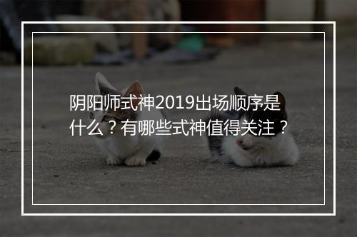 阴阳师式神2019出场顺序是什么？有哪些式神值得关注？