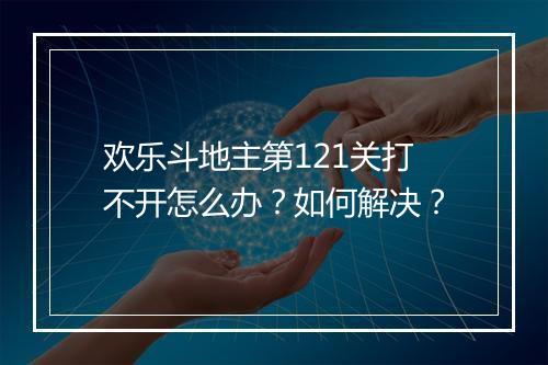 欢乐斗地主第121关打不开怎么办？如何解决？