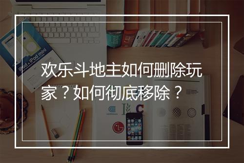 欢乐斗地主如何删除玩家？如何彻底移除？