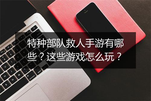 特种部队救人手游有哪些？这些游戏怎么玩？