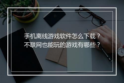 手机离线游戏软件怎么下载？不联网也能玩的游戏有哪些？