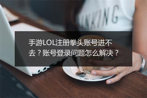 手游LOL注册拳头账号进不去？账号登录问题怎么解决？