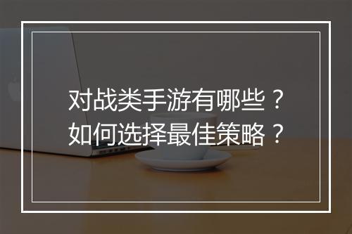 对战类手游有哪些？如何选择最佳策略？