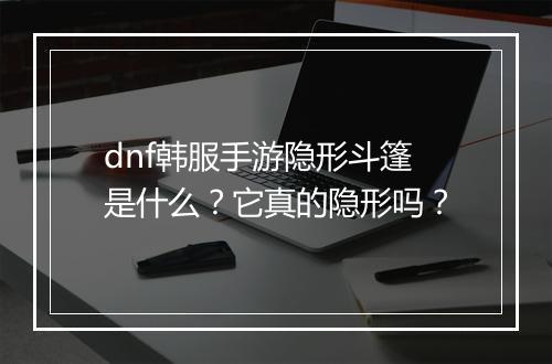 dnf韩服手游隐形斗篷是什么？它真的隐形吗？