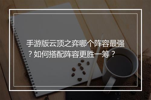 手游版云顶之弈哪个阵容最强？如何搭配阵容更胜一筹？
