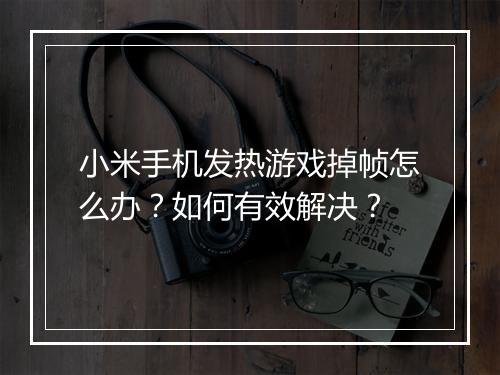 小米手机发热游戏掉帧怎么办？如何有效解决？