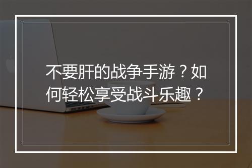 不要肝的战争手游？如何轻松享受战斗乐趣？