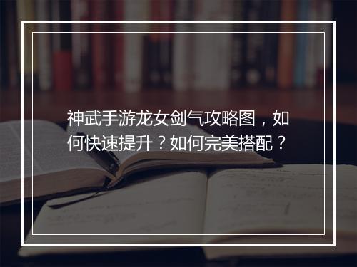 神武手游龙女剑气攻略图，如何快速提升？如何完美搭配？