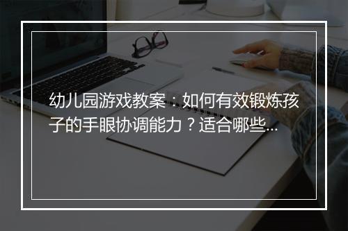 幼儿园游戏教案：如何有效锻炼孩子的手眼协调能力？适合哪些游戏？