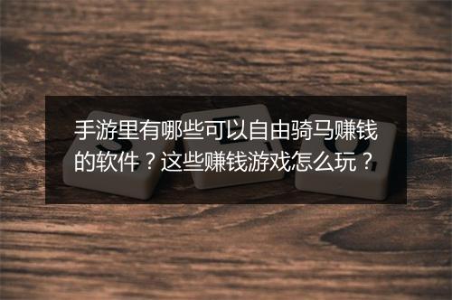 手游里有哪些可以自由骑马赚钱的软件？这些赚钱游戏怎么玩？