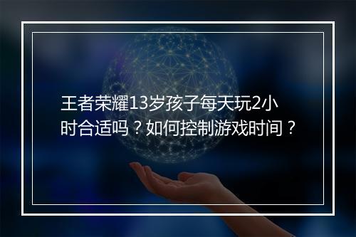 王者荣耀13岁孩子每天玩2小时合适吗？如何控制游戏时间？