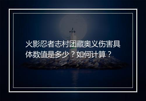 火影忍者志村团藏奥义伤害具体数值是多少？如何计算？
