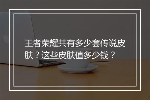 王者荣耀共有多少套传说皮肤？这些皮肤值多少钱？